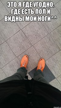 Это я где угодно, где есть пол и видны мои ноги^^ 
