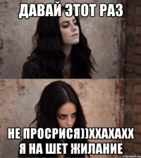 давай этот раз не просрися))ххахахх я на шет жилание