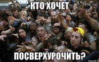 кто хочет посверхурочить?