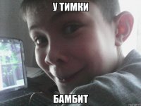 у тимки бамбит
