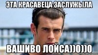 эта красавеца заслужыла вашиво лойса))0))0