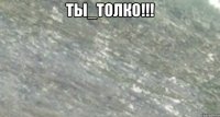 ты_толко!!! 