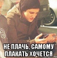  Не плачь, самому плакать хочется