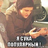  Я сука популярный !
