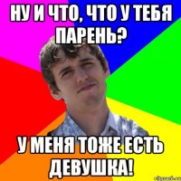 ну и что, что у тебя парень? У меня тоже есть девушка!