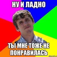 НУ и ладно ты мне тоже не понравилась