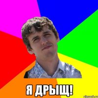  я дрыщ!