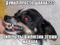 ДУМАЛ ПРОСТО ШАВКА??? ТИПЕРЬ ТЫ В ИЛЮЗИИ ЭТОЖИ МАДАРА