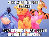 эти 4 хуеплёта опять ебланят пока кролик трахает сову и продаёт им наркоту)