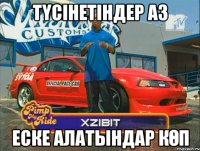 Түсінетіндер аз Еске алатындар көп