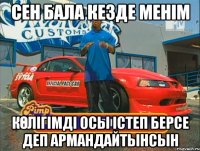 Сен бала кезде менім Көлігімді осы істеп берсе деп армандайтынсын