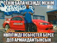 Сенің бала кезіңде менім Көлігімді осы істеп берсе деп армандайтынсын