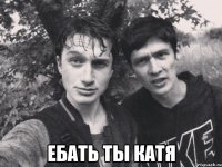  Ебать ты катя