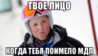 Твое лицо когда тебя поимело МДП