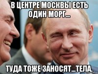 В центре Москвы есть один морг... Туда тоже заносят...тела.