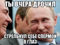 ты вчера дрочил стрельнул себе спермой в глаз