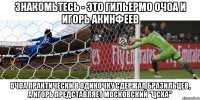 знакомьтесь - это гильермо очоа и игорь акинфеев очоа практически в одиночку сдержал бразильцев, а игорь представляет московский "цска"