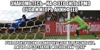 знакомьтесь - на фото гильермо очоа и игорь акинфеев очоа практически в одиночку сдержал бразильцев, а игорь представляет московский "цска"