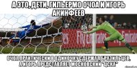 а это, дети, гильермо очоа и игорь акинфеев очоа практически в одиночку сдержал бразильцев, а игорь представляет московский "цска"
