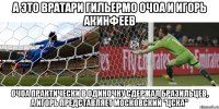 а это вратари гильермо очоа и игорь акинфеев очоа практически в одиночку сдержал бразильцев, а игорь представляет московский "цска"