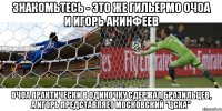 знакомьтесь - это же гильермо очоа и игорь акинфеев очоа практически в одиночку сдержал бразильцев, а игорь представляет московский "цска"