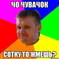 чо чувачок сотку то жмешь?