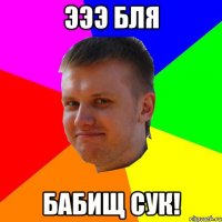 эээ бля Бабищ сук!