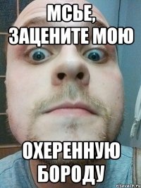 мсье, зацените мою охеренную бороду
