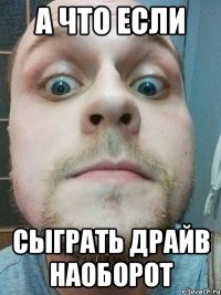 а что если сыграть драйв наоборот