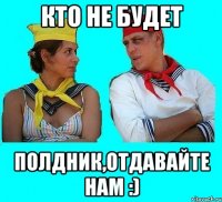 кто не будет полдник,отдавайте нам :)