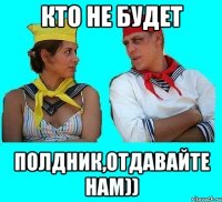 кто не будет полдник,отдавайте нам))