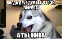 когда друг думает, что ты умерла а ты жива