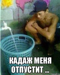 кадаж меня отпустит ...