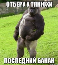 отберу у Тянюхи последний банан