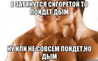 Е Затянутся сигоретой то пойдет дым Ну или не совсем пойдет,но дым