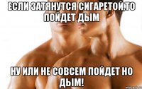 Если затянутся сигаретой,то пойдет дым ну или не совсем пойдет но дым!