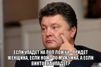  если упадет на пол ложка - придет женщина, если нож - то мужчина. А если винтовка упадет?