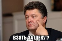  взять за щеку ?