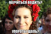 научиться водить? упороты щоль?
