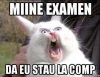 miine examen da eu stau la comp