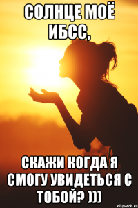 Солнце моё иБСС, скажи когда я смогу увидеться с тобой? )))