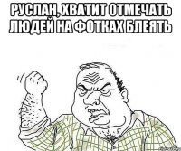 Руслан, хватит отмечать людей на фотках блеять 