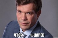  Что?         ©Царёв