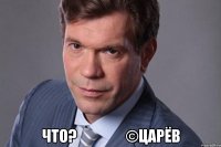  Что?                ©Царёв