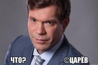  Что?                            ©Царёв