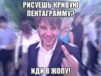 Рисуешь кривую пентаграмму? Иди в жопу!