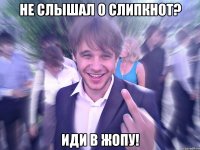 Не слышал о Слипкнот? Иди в жопу!