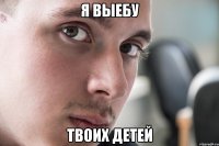 Я выебу Твоих детей