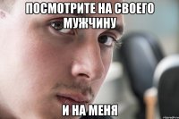 ПОсмотрите на своего мужчину и на меня