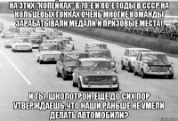На этих "копейках" в 70-е и 80-е годы в СССР на кольцевых гонках очень многие команды зарабатывали медали и призовые места! И ты, школотрон, ещё до сих пор утверждаешь,что наши раньше не умели делать автомобили?